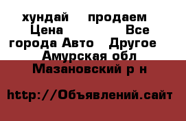 хундай 78 продаем › Цена ­ 650 000 - Все города Авто » Другое   . Амурская обл.,Мазановский р-н